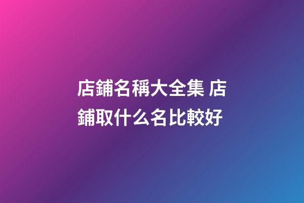 店鋪名稱大全集 店鋪取什么名比較好-第1張-店鋪起名-玄機派